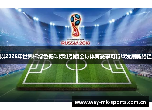 以2026年世界杯绿色低碳标准引领全球体育赛事可持续发展新路径 以2026年世界杯绿色低碳标准引领全球体育赛事可持续发展新路径