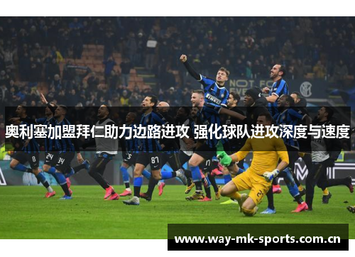 奥利塞加盟拜仁助力边路进攻 强化球队进攻深度与速度 奥利塞加盟拜仁助力边路进攻 强化球队进攻深度与速度